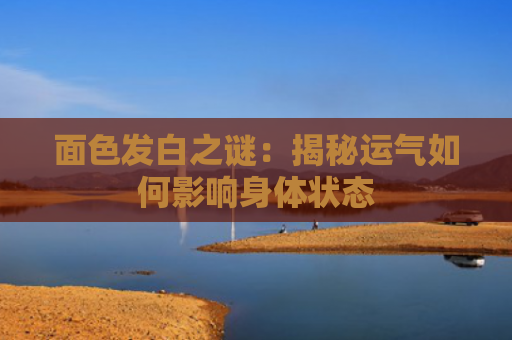 面色发白之谜：揭秘运气如何影响身体状态