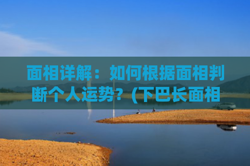 面相详解：如何根据面相判断个人运势？(下巴长面相详解)