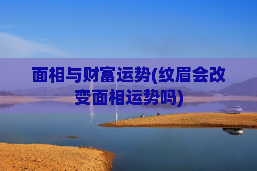面相与财富运势(纹眉会改变面相运势吗)