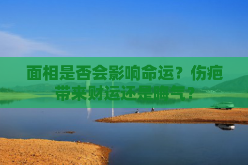 面相是否会影响命运？伤疤带来财运还是晦气？