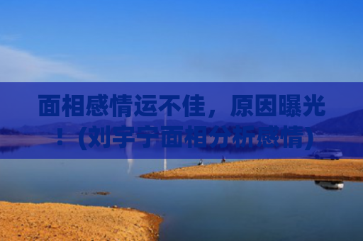 面相感情运不佳，原因曝光！(刘宇宁面相分析感情)