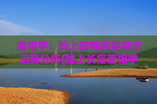 面相学：脸上破相的真相与运势分析(脸上长痘面相学)