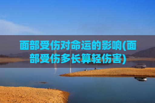 面部受伤对命运的影响(面部受伤多长算轻伤害)