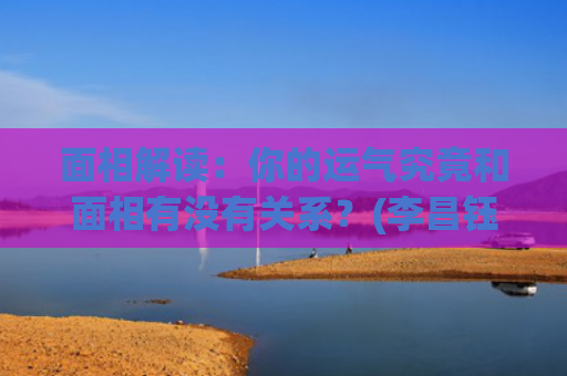 面相解读：你的运气究竟和面相有没有关系？(李昌钰面相解读)
