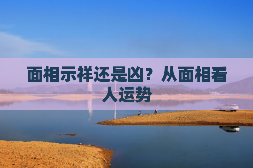 面相示祥还是凶？从面相看人运势