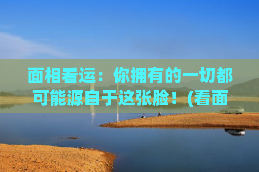 面相看运：你拥有的一切都可能源自于这张脸！(看面相算命运准吗)
