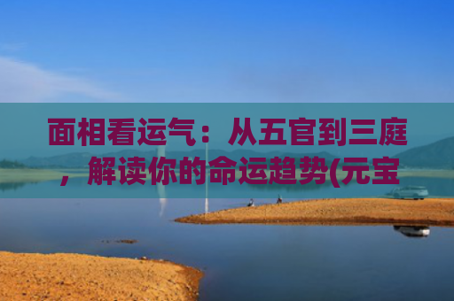 面相看运气：从五官到三庭，解读你的命运趋势(元宝下巴面相运气)