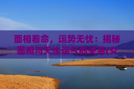 面相看命，运势无忧：揭秘面相与天生运气的关系(女人大小脸的面相运势)