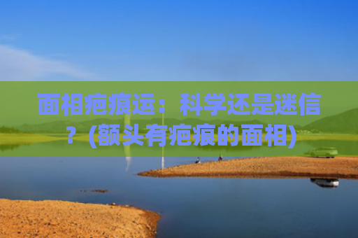 面相疤痕运：科学还是迷信？(额头有疤痕的面相)