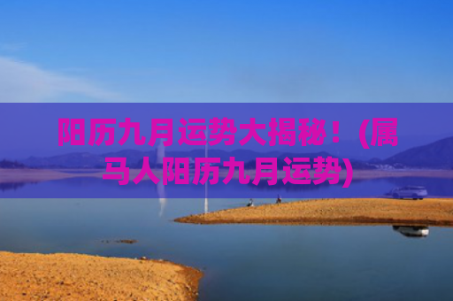 阳历九月运势大揭秘！(属马人阳历九月运势)
