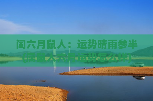 闰六月鼠人：运势晴雨参半(属鼠人六月运势怎么样)