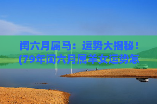 闰六月属马：运势大揭秘！(79年闰六月属羊女运势怎样)