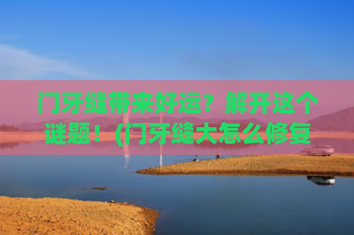 门牙缝带来好运？解开这个谜题！(门牙缝大怎么修复最好)
