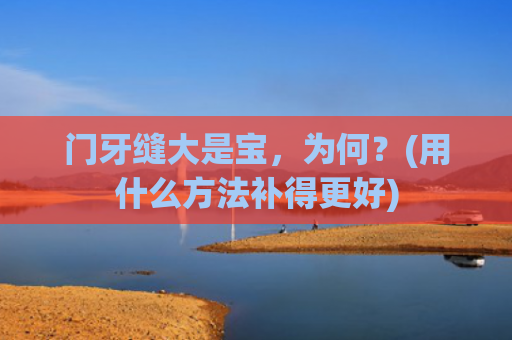 门牙缝大是宝，为何？(用什么方法补得更好)