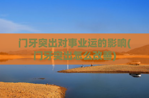 门牙突出对事业运的影响(门牙突出怎么改善)