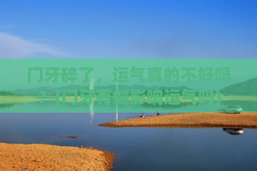 门牙碎了，运气真的不好吗？(门牙有缝影响运气吗)