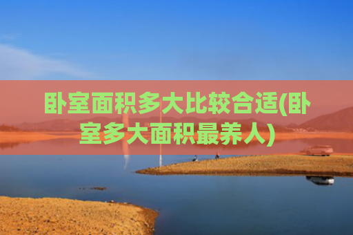 卧室面积多大比较合适(卧室多大面积最养人)