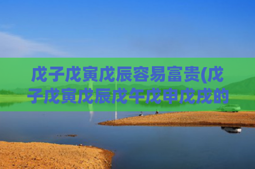 戊子戊寅戊辰容易富贵(戊子戊寅戊辰戊午戊申戊戌的解读)