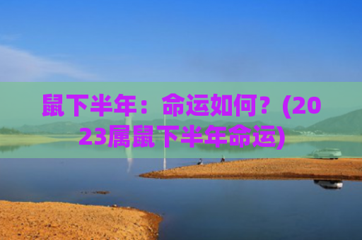 鼠下半年：命运如何？(2023属鼠下半年命运)