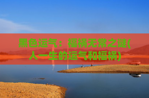 黑色运气：福祸无常之谜(人一生的运气和福祸)