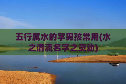 五行属水的字男孩常用(水之清流名字之灵动)