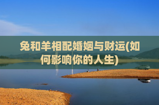 兔和羊相配婚姻与财运(如何影响你的人生)