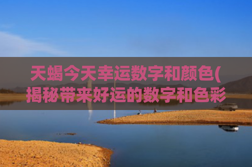天蝎今天幸运数字和颜色(揭秘带来好运的数字和色彩)