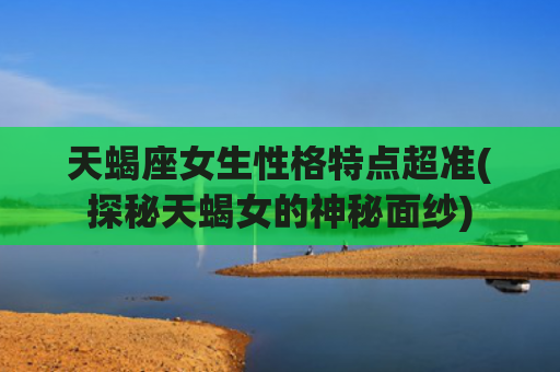 天蝎座女生性格特点超准(探秘天蝎女的神秘面纱)