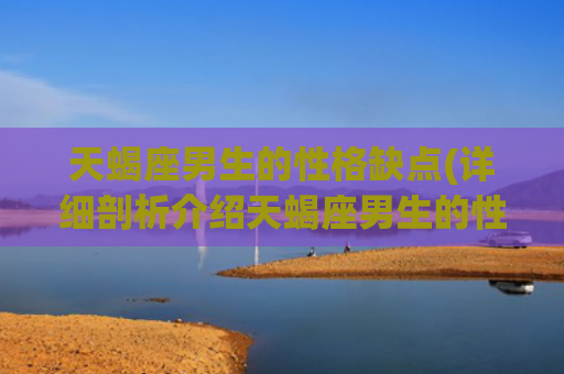 天蝎座男生的性格缺点(详细剖析介绍天蝎座男生的性格缺陷)