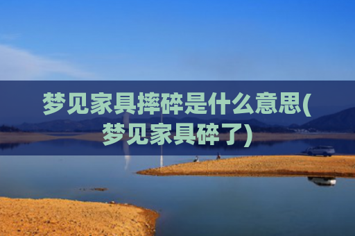 梦见家具摔碎是什么意思(梦见家具碎了)