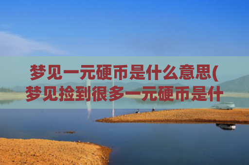 梦见一元硬币是什么意思(梦见捡到很多一元硬币是什么预兆)