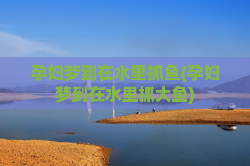 孕妇梦到在水里抓鱼(孕妇梦到在水里抓大鱼)