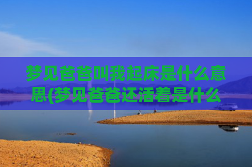 梦见爸爸叫我起床是什么意思(梦见爸爸还活着是什么意思)