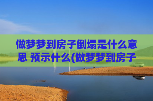 做梦梦到房子倒塌是什么意思 预示什么(做梦梦到房子倒塌是怎么回事)