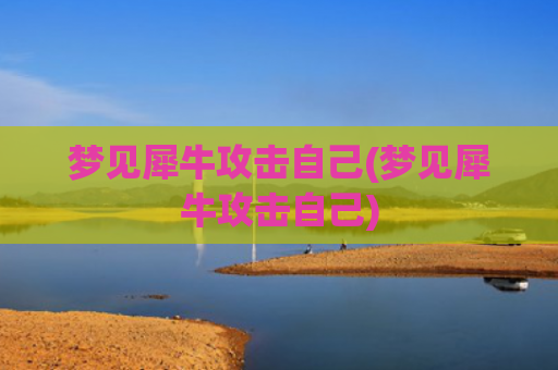 梦见犀牛攻击自己(梦见犀牛攻击自己)