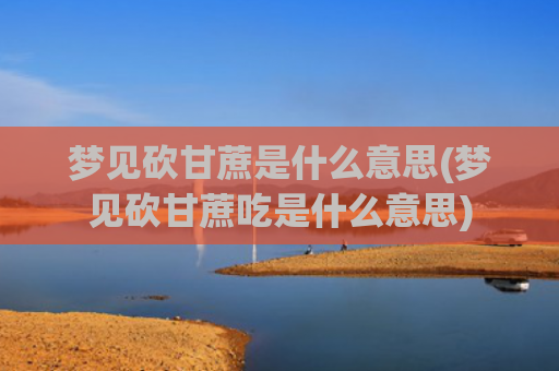 梦见砍甘蔗是什么意思(梦见砍甘蔗吃是什么意思)