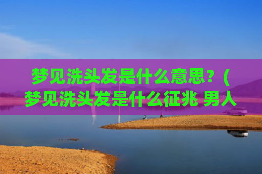 梦见洗头发是什么意思？(梦见洗头发是什么征兆 男人)