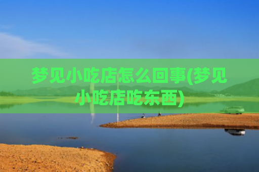 梦见小吃店怎么回事(梦见小吃店吃东西)