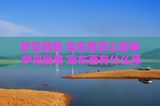 梦见销售 卖东西怎么回事 梦见销售 卖东西有什么预兆