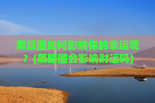 黑眼圈如何影响你的幸运呢？(黑眼圈会影响财运吗)