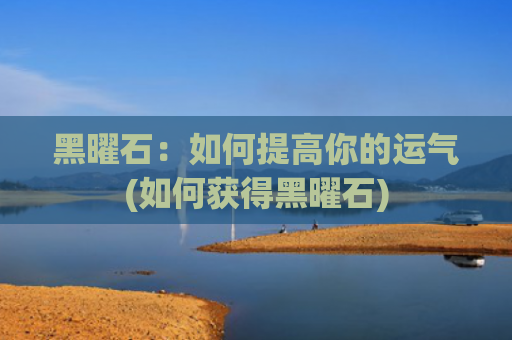 黑曜石：如何提高你的运气(如何获得黑曜石)