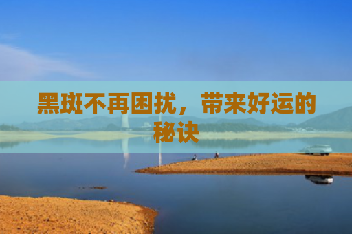 黑斑不再困扰，带来好运的秘诀
