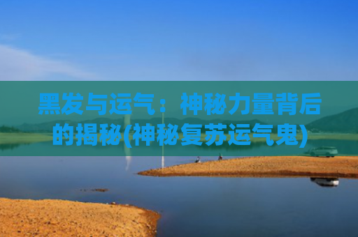 黑发与运气：神秘力量背后的揭秘(神秘复苏运气鬼)