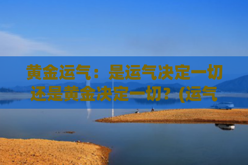 黄金运气：是运气决定一切还是黄金决定一切？(运气运气它的真正含义)
