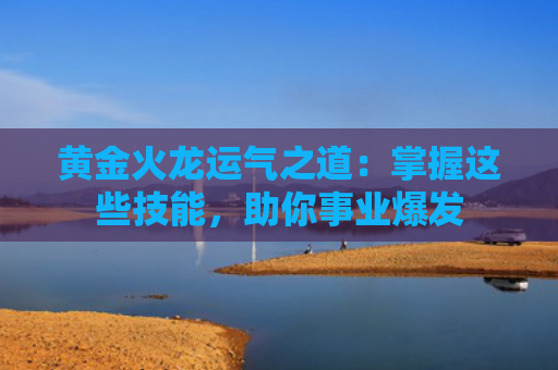 黄金火龙运气之道：掌握这些技能，助你事业爆发