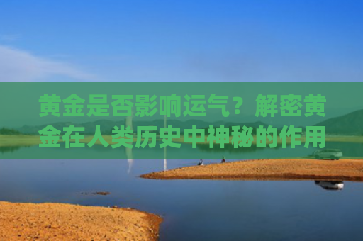 黄金是否影响运气？解密黄金在人类历史中神秘的作用(戴黄金会影响运气吗)