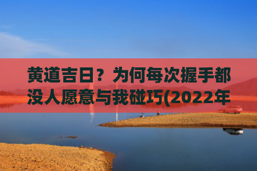 黄道吉日？为何每次握手都没人愿意与我碰巧(2022年黄道吉日)