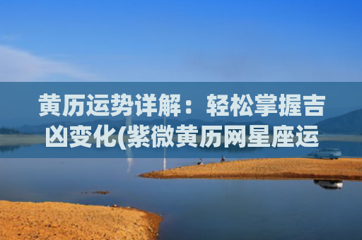 黄历运势详解：轻松掌握吉凶变化(紫微黄历网星座运势)