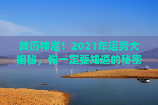 黄历神准！2021年运势大揭秘，你一定要知道的秘密！(黄历中的神在是什么意思)