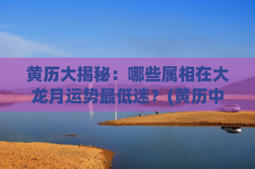 黄历大揭秘：哪些属相在大龙月运势最低迷？(黄历中黄道吉日有哪些)
